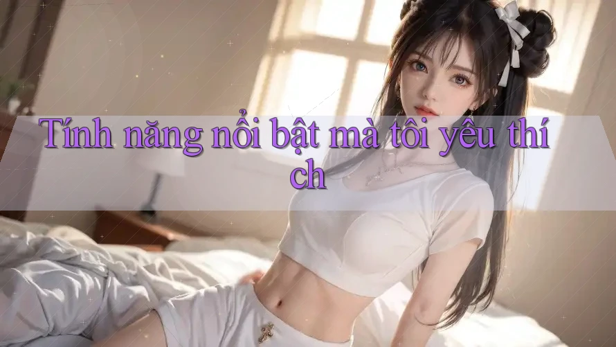 Tính năng nổi bật mà tôi yêu thích