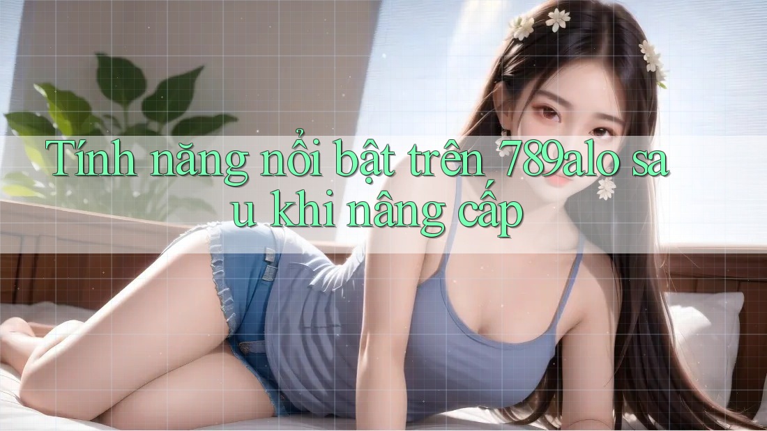 Tính năng nổi bật trên 789alo sau khi nâng cấp Tính năng nổi bật trên 789alo sau khi nâng cấp