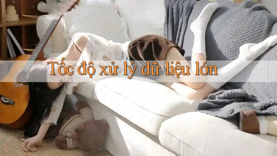 Tốc độ xử lý dữ liệu lớn
