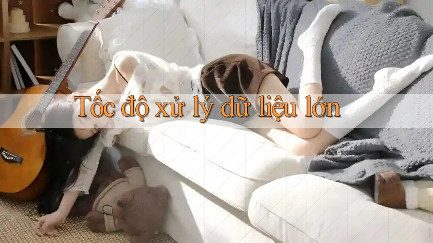 Tốc độ xử lý dữ liệu lớn