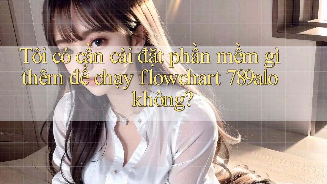 Tôi có cần cài đặt phần mềm gì thêm để chạy flowchart 789alo không?