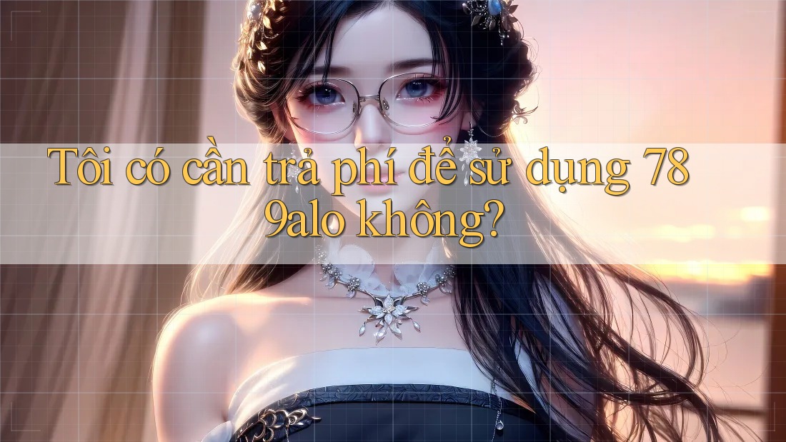 Tôi có cần trả phí để sử dụng 789alo không? Tôi có cần trả phí để sử dụng 789alo không?
