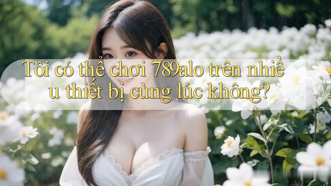 Tôi có thể chơi 789alo trên nhiều thiết bị cùng lúc không?