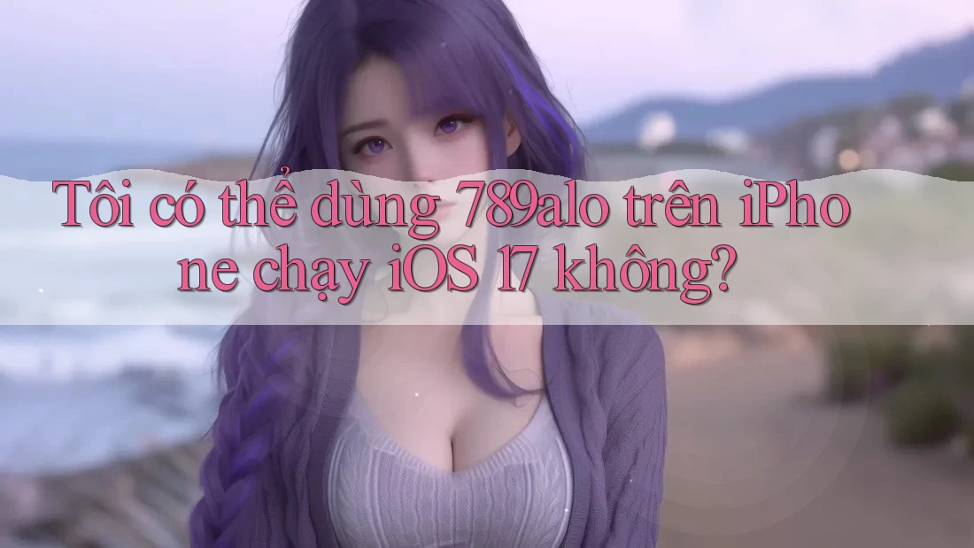 Tôi có thể dùng 789alo trên iPhone chạy iOS 17 không? Tôi có thể dùng 789alo trên iPhone chạy iOS 17 không?