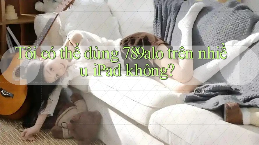 Tôi có thể dùng 789alo trên nhiều iPad không? Tôi có thể dùng 789alo trên nhiều iPad không?