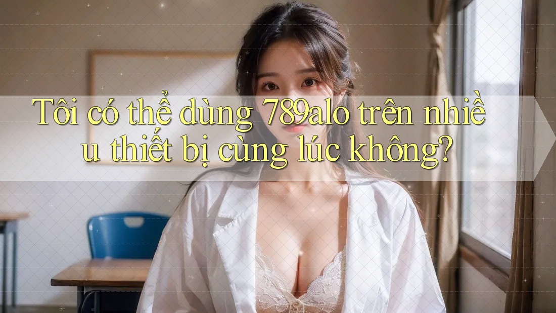 Tôi có thể dùng 789alo trên nhiều thiết bị cùng lúc không?