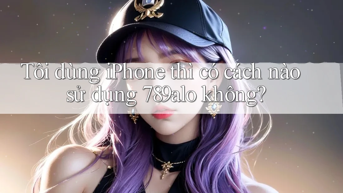 Tôi dùng iPhone thì có cách nào sử dụng 789alo không? Tôi dùng iPhone thì có cách nào sử dụng 789alo không?