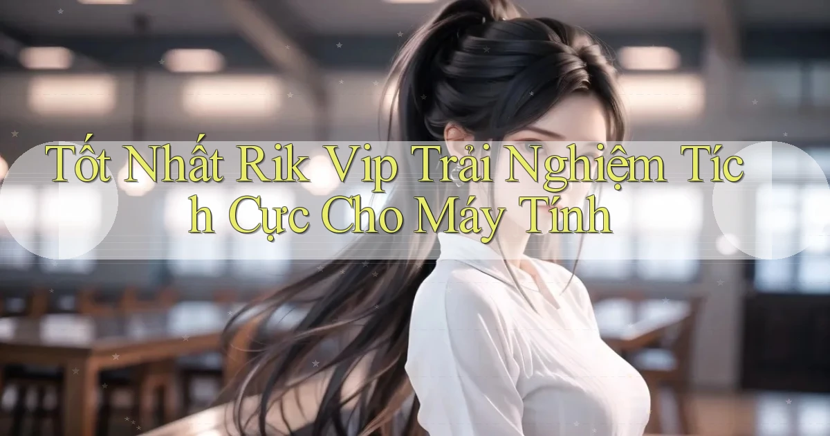 tốt nhất rik vip trải nghiệm tích cực cho máy tính