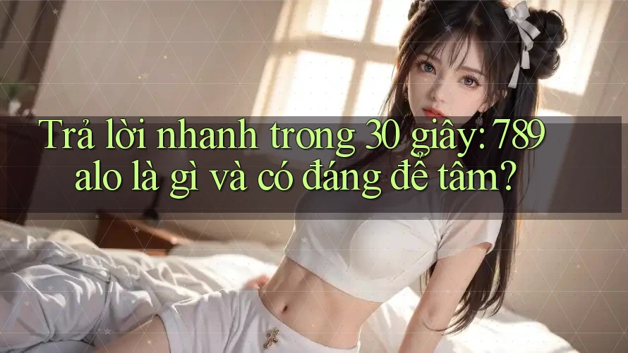 Trả lời nhanh trong 30 giây: 789alo là gì và có đáng để tâm?
