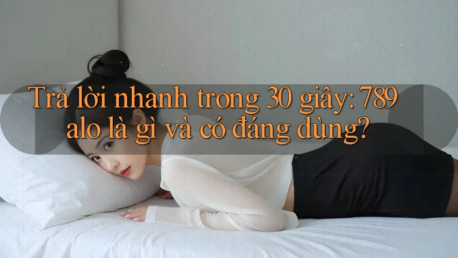 Trả lời nhanh trong 30 giây: 789alo là gì và có đáng dùng?