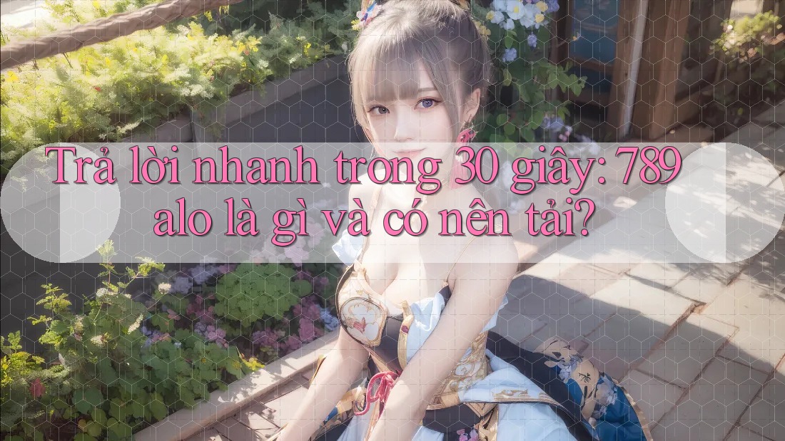 Trả lời nhanh trong 30 giây: 789alo là gì và có nên tải?