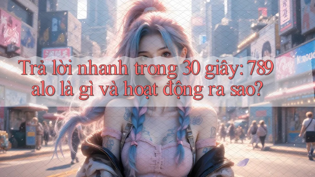 Trả lời nhanh trong 30 giây: 789alo là gì và hoạt động ra sao?