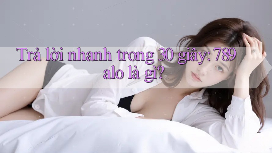 Trả lời nhanh trong 30 giây: 789alo là gì?