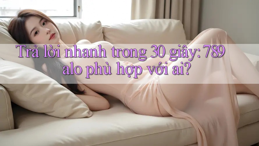 Trả lời nhanh trong 30 giây: 789alo phù hợp với ai?