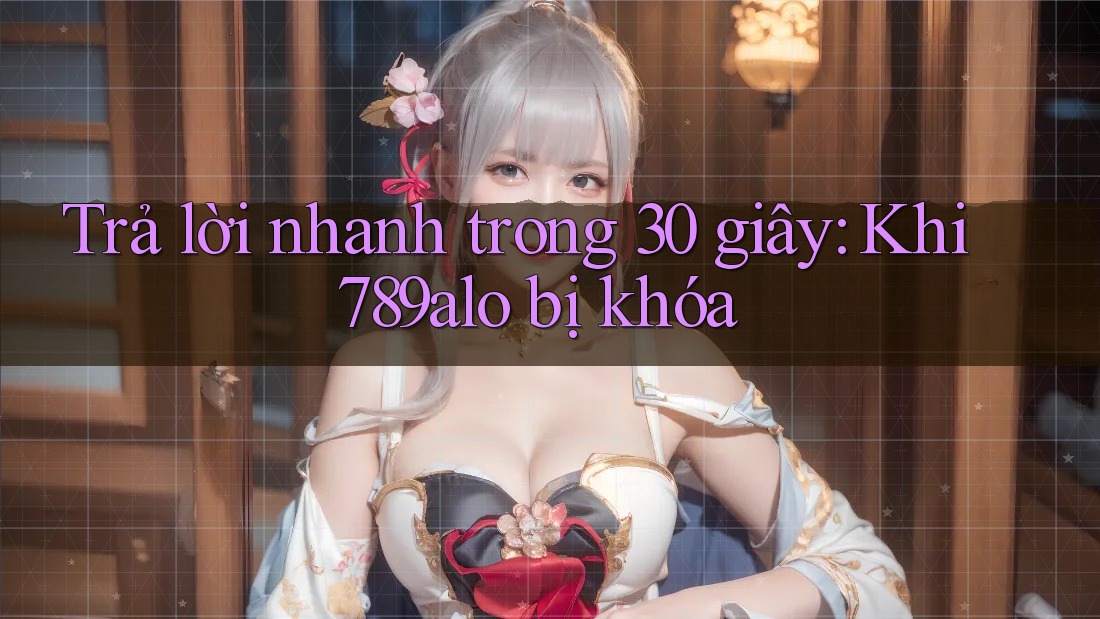 Trả lời nhanh trong 30 giây: Khi 789alo bị khóa