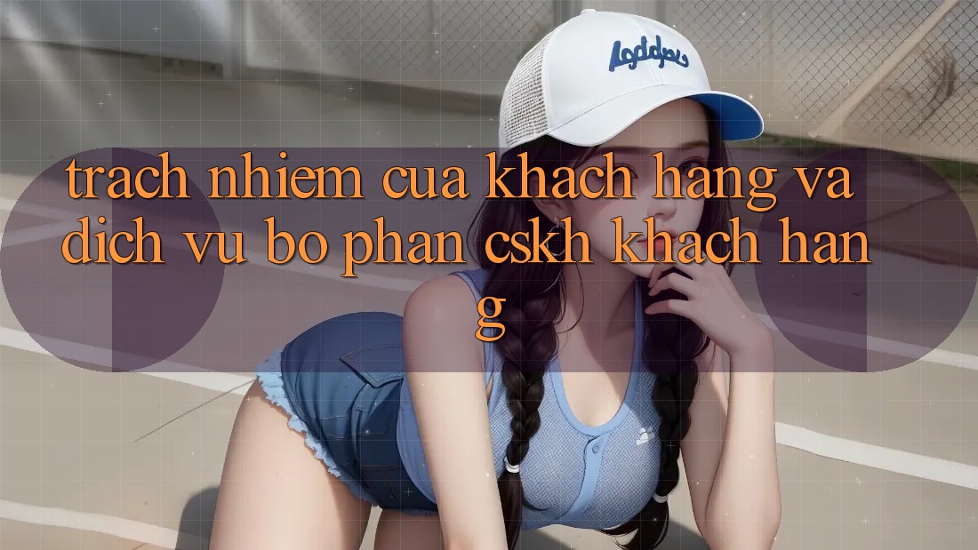 Trách Nhiệm Của Khách hàng Và Dịch Vụ Bộ phận CSKH Khách Hàng