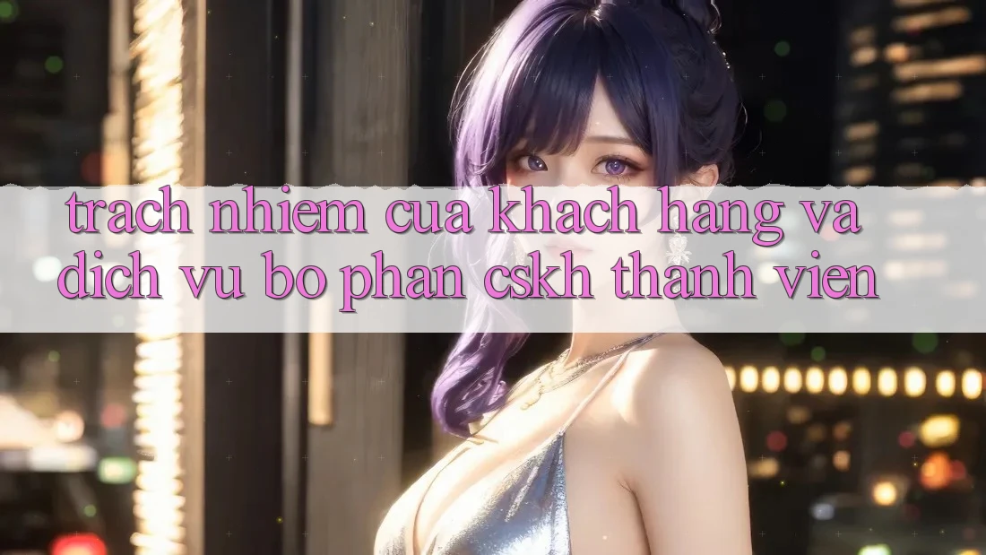 Trách Nhiệm Của Khách hàng Và Dịch Vụ Bộ phận CSKH Thành viên Trách Nhiệm Của Khách hàng Và Dịch Vụ Bộ phận CSKH Thành viên