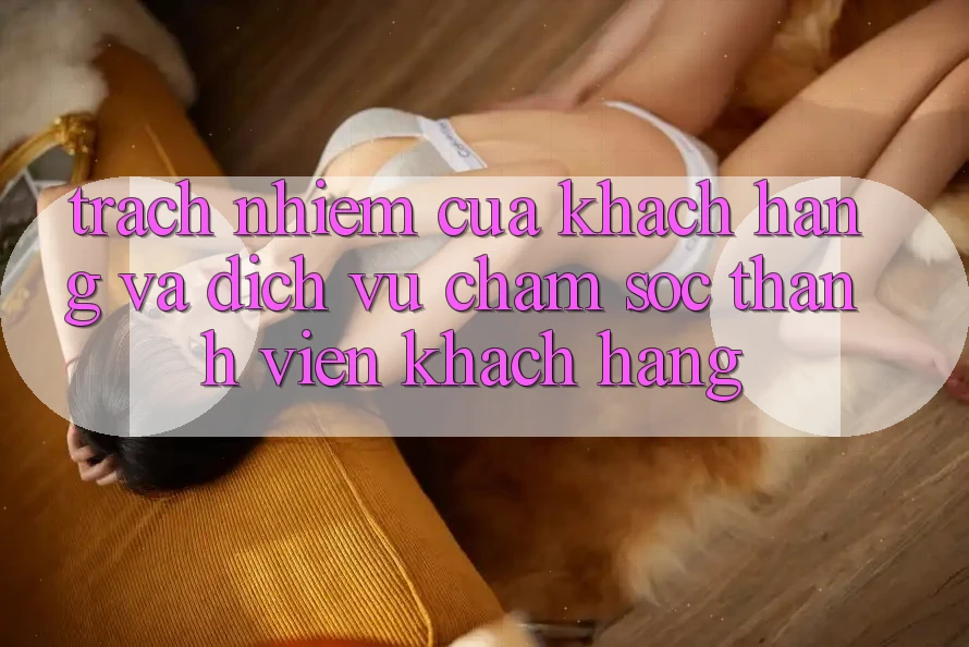 Trách Nhiệm Của Khách hàng Và Dịch Vụ Chăm sóc thành viên Khách Hàng Trách Nhiệm Của Khách hàng Và Dịch Vụ Chăm sóc thành viên Khách Hàng