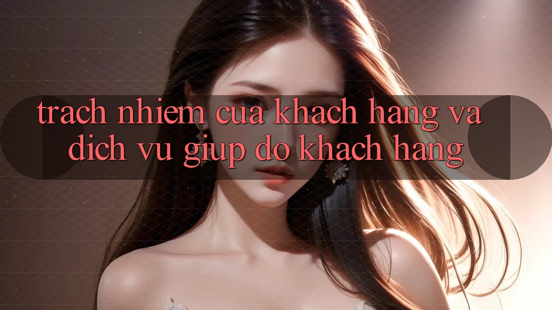 Trách Nhiệm Của Khách hàng Và Dịch Vụ Giúp đỡ Khách Hàng