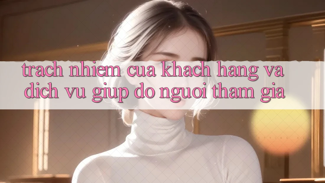 Trách Nhiệm Của Khách hàng Và Dịch Vụ Giúp đỡ Người tham gia
