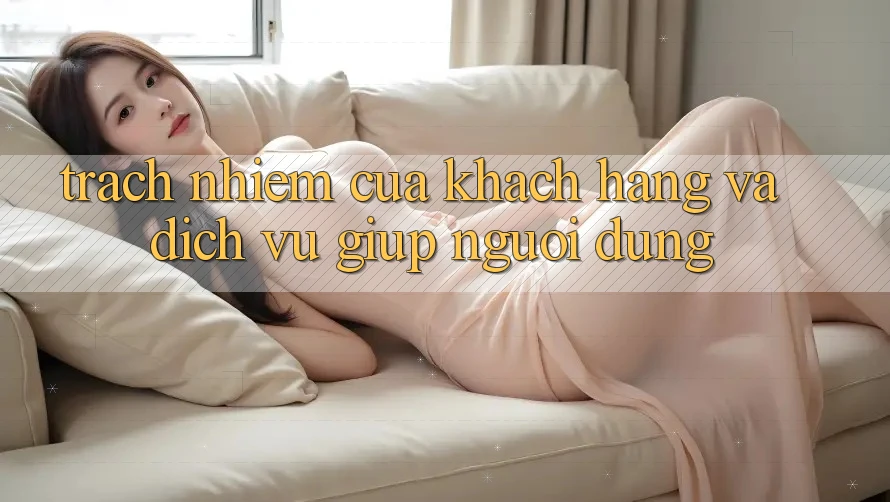 Trách Nhiệm Của Khách hàng Và Dịch Vụ Giúp Người dùng