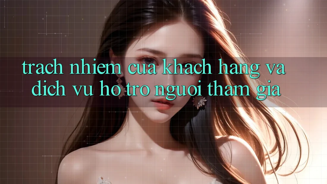 Trách Nhiệm Của Khách hàng Và Dịch Vụ Hỗ Trợ Người tham gia