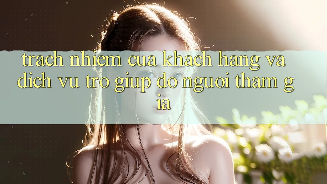 Trách Nhiệm Của Khách hàng Và Dịch Vụ Trợ giúp đỡ Người tham gia Trách Nhiệm Của Khách hàng Và Dịch Vụ Trợ giúp đỡ Người tham gia