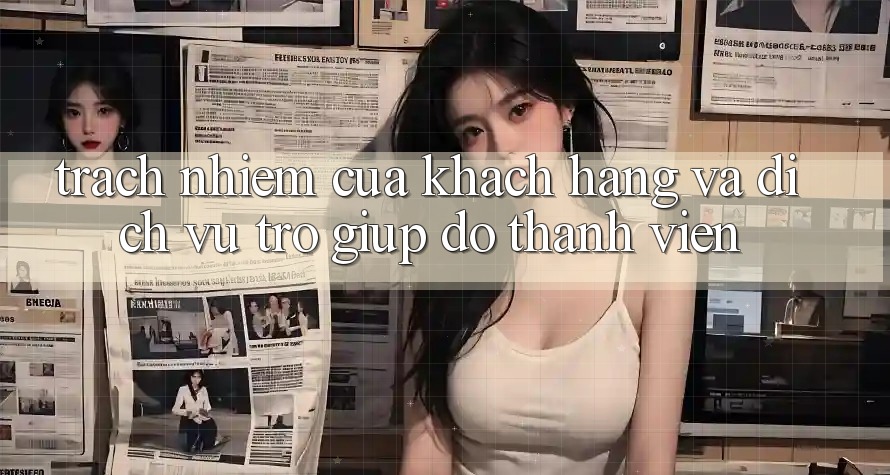 Trách Nhiệm Của Khách hàng Và Dịch Vụ Trợ giúp đỡ Thành viên