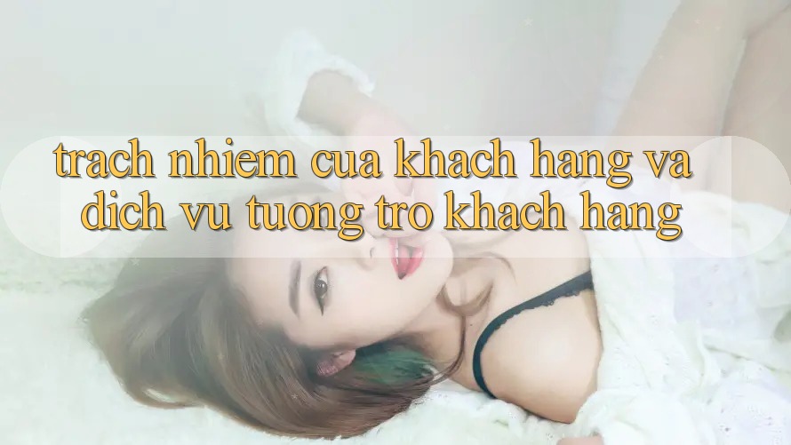 Trách Nhiệm Của Khách hàng Và Dịch Vụ Tương trợ Khách Hàng