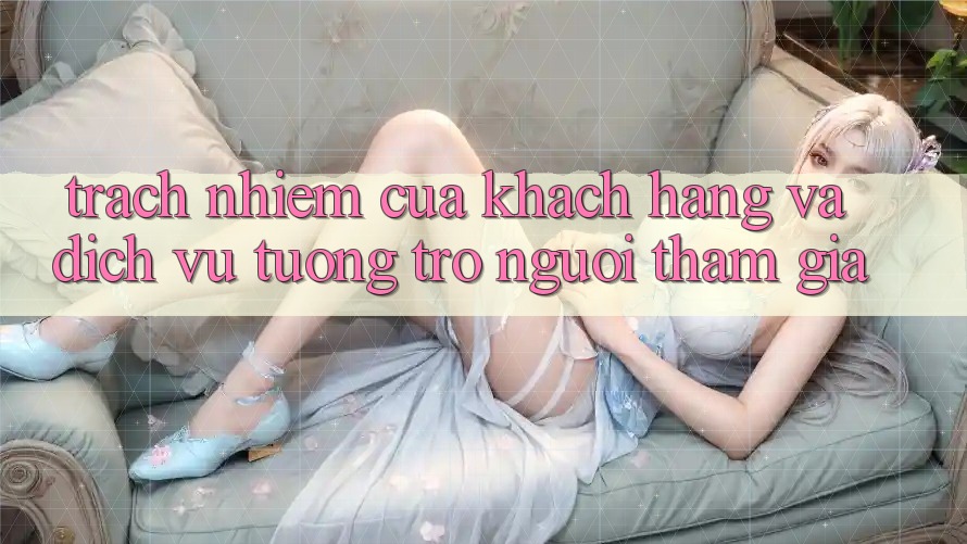 Trách Nhiệm Của Khách hàng Và Dịch Vụ Tương trợ Người tham gia