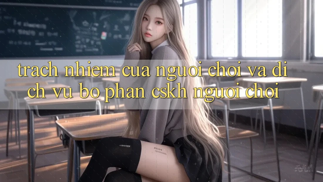 Trách Nhiệm Của Người Chơi Và Dịch Vụ Bộ phận CSKH Người chơi