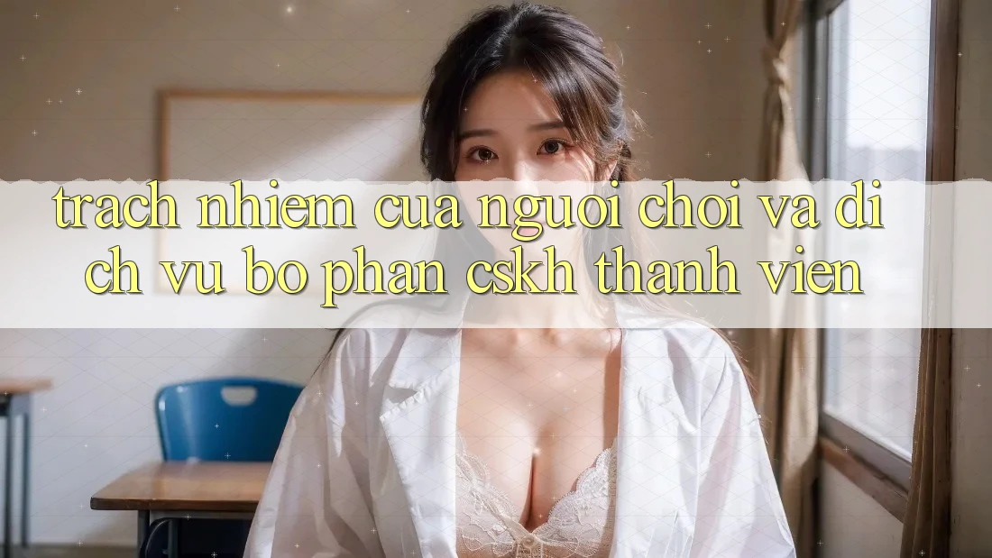 Trách Nhiệm Của Người Chơi Và Dịch Vụ Bộ phận CSKH Thành viên Trách Nhiệm Của Người Chơi Và Dịch Vụ Bộ phận CSKH Thành viên