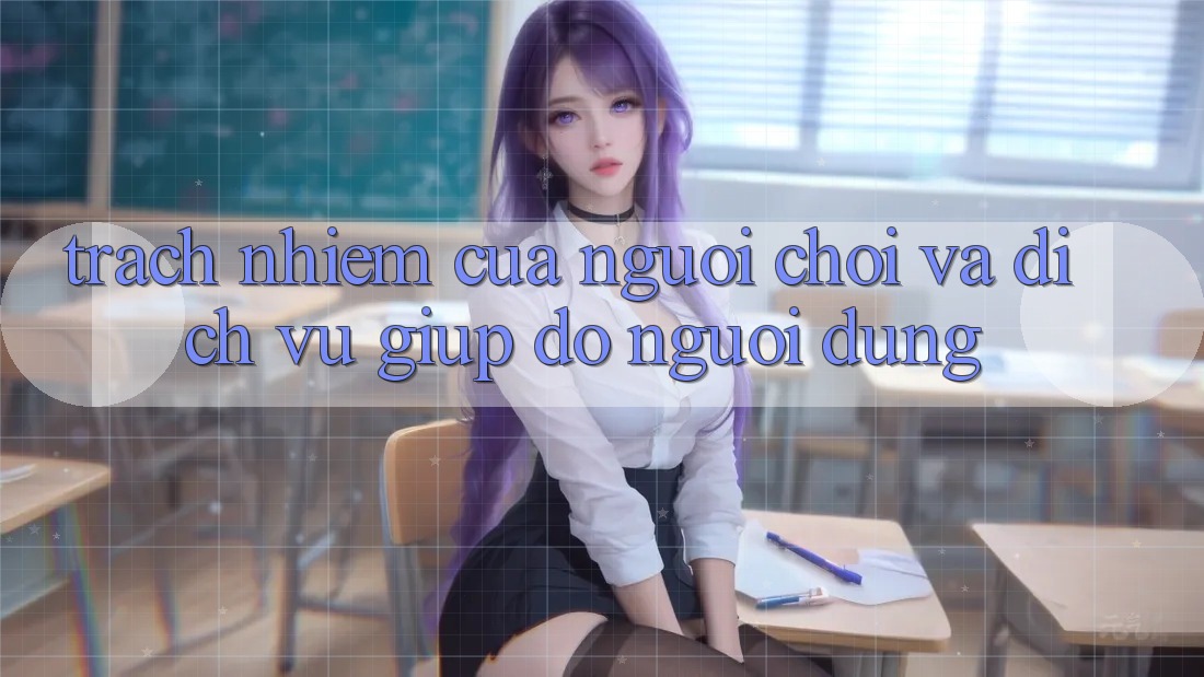 Trách Nhiệm Của Người Chơi Và Dịch Vụ Giúp đỡ Người dùng