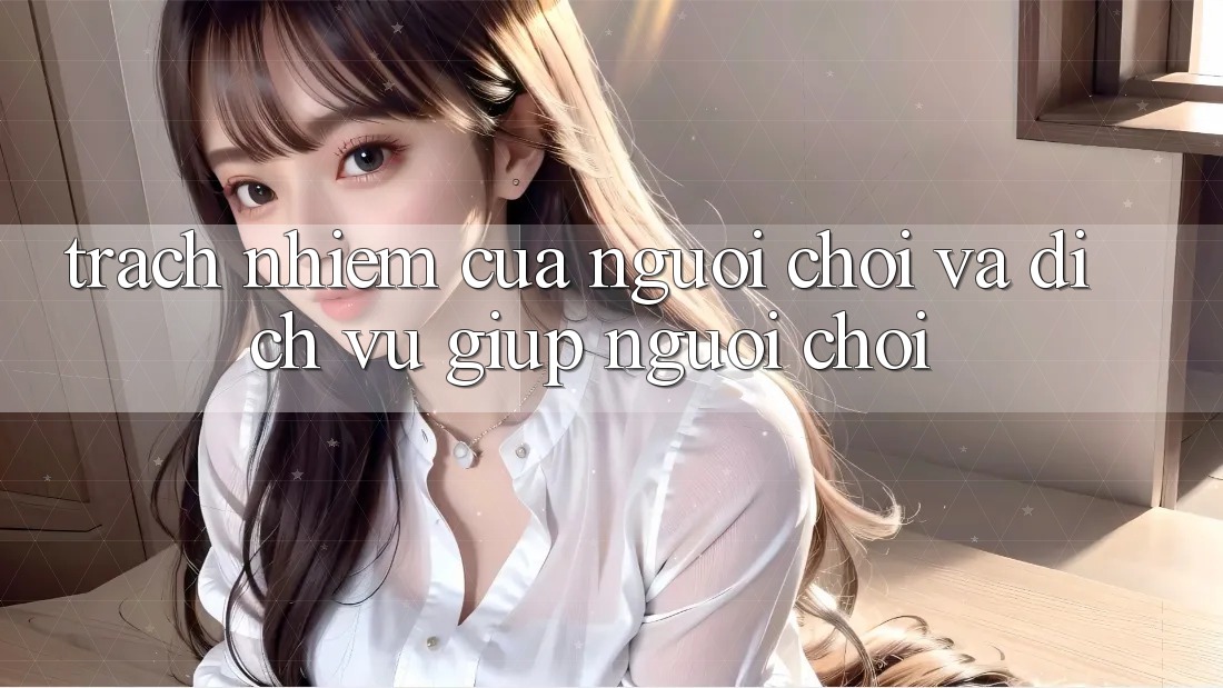 Trách Nhiệm Của Người Chơi Và Dịch Vụ Giúp Người chơi Trách Nhiệm Của Người Chơi Và Dịch Vụ Giúp Người chơi