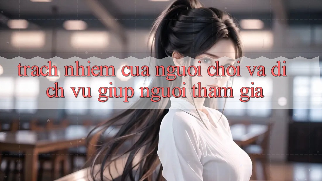 Trách Nhiệm Của Người Chơi Và Dịch Vụ Giúp Người tham gia