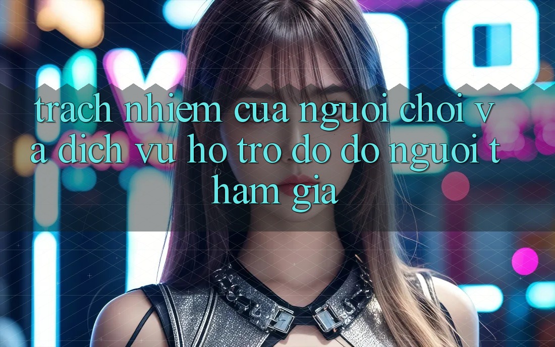 Trách Nhiệm Của Người Chơi Và Dịch Vụ Hỗ trợ đỡ đỡ Người tham gia