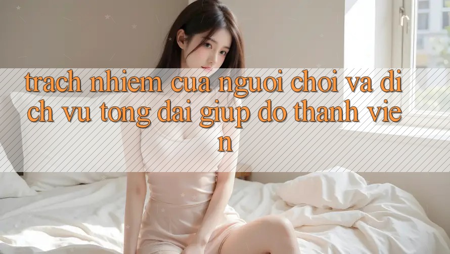 Trách Nhiệm Của Người Chơi Và Dịch Vụ Tổng đài giúp đỡ Thành viên Trách Nhiệm Của Người Chơi Và Dịch Vụ Tổng đài giúp đỡ Thành viên
