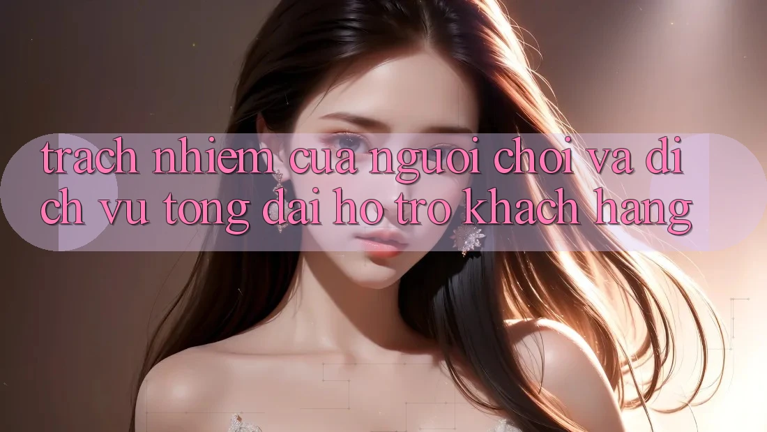 Trách Nhiệm Của Người Chơi Và Dịch Vụ Tổng đài hỗ trợ Khách Hàng