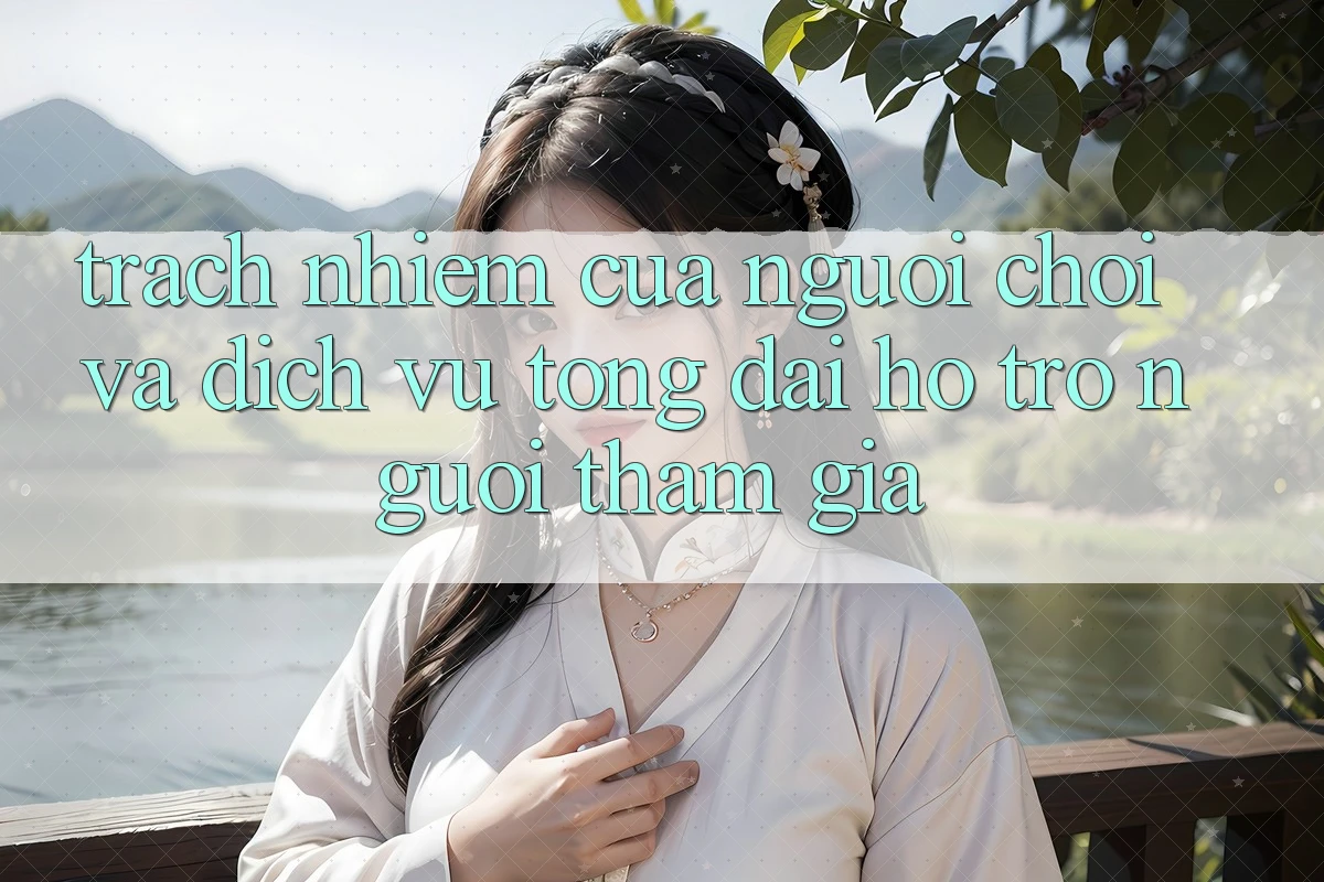 Trách Nhiệm Của Người Chơi Và Dịch Vụ Tổng đài hỗ trợ Người tham gia