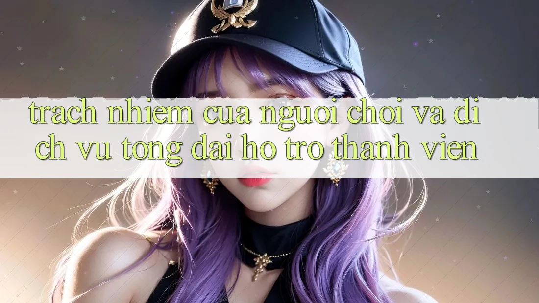 Trách Nhiệm Của Người Chơi Và Dịch Vụ Tổng đài hỗ trợ Thành viên