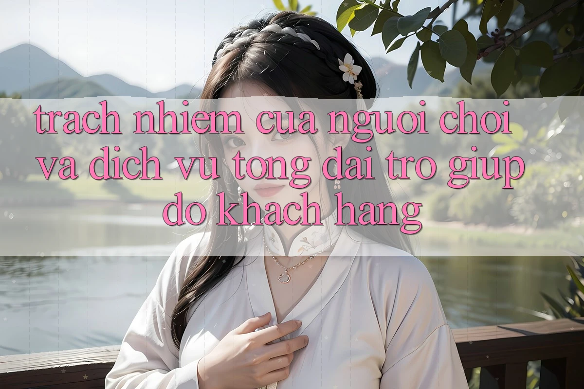 Trách Nhiệm Của Người Chơi Và Dịch Vụ Tổng đài trợ giúp đỡ Khách Hàng