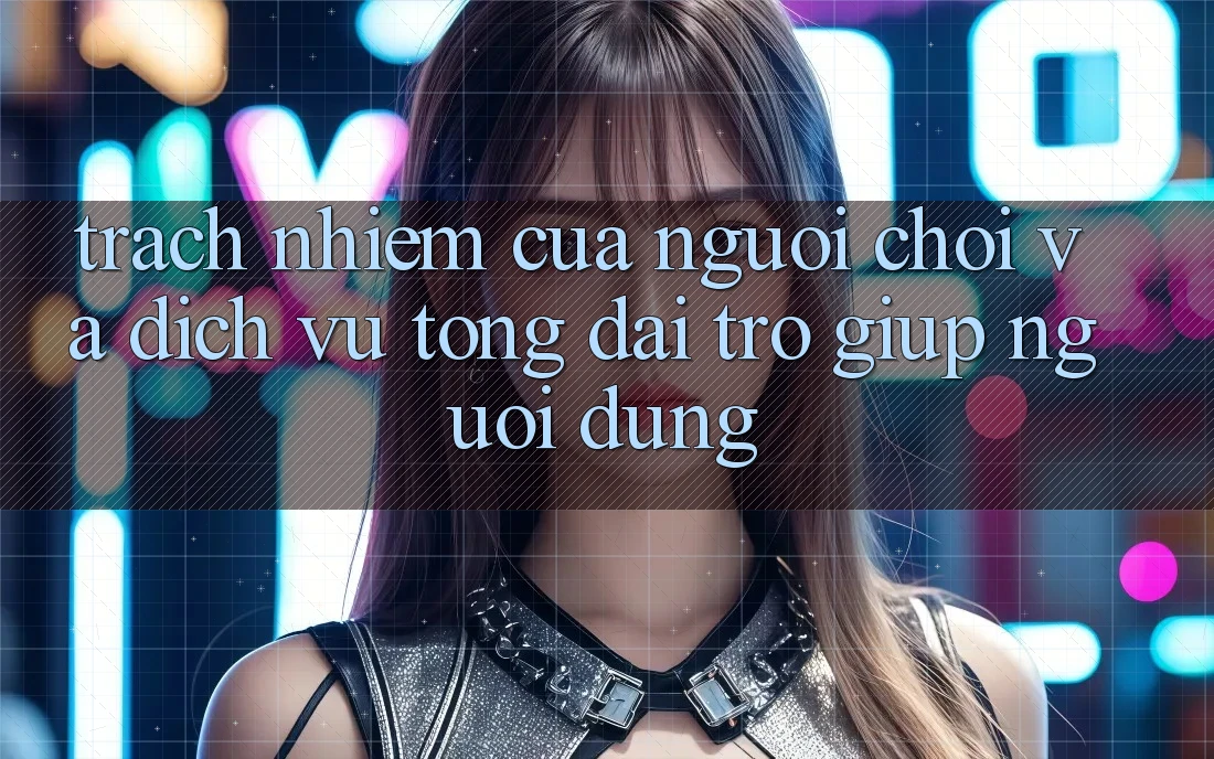 Trách Nhiệm Của Người Chơi Và Dịch Vụ Tổng đài trợ giúp Người dùng Trách Nhiệm Của Người Chơi Và Dịch Vụ Tổng đài trợ giúp Người dùng