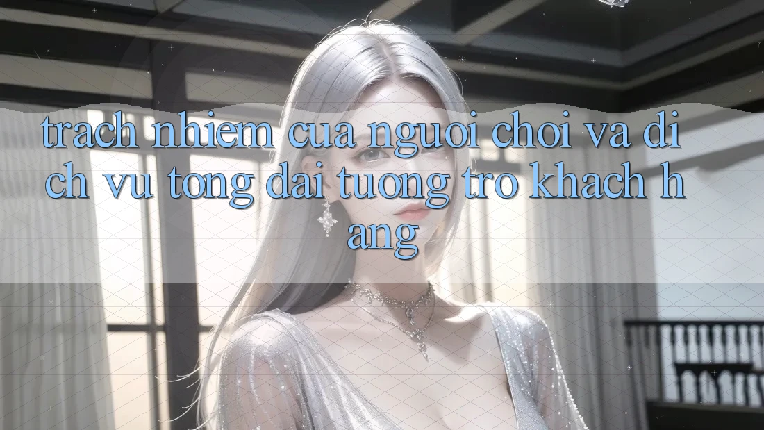 Trách Nhiệm Của Người Chơi Và Dịch Vụ Tổng đài tương trợ Khách Hàng