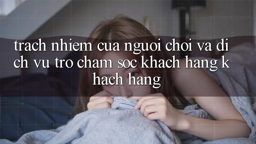 Trách Nhiệm Của Người chơi Và Dịch Vụ Trợ chăm sóc khách hàng Khách Hàng Trách Nhiệm Của Người chơi Và Dịch Vụ Trợ chăm sóc khách hàng Khách Hàng