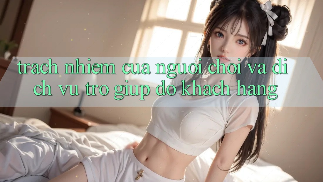 Trách Nhiệm Của Người Chơi Và Dịch Vụ Trợ giúp đỡ Khách Hàng Trách Nhiệm Của Người Chơi Và Dịch Vụ Trợ giúp đỡ Khách Hàng