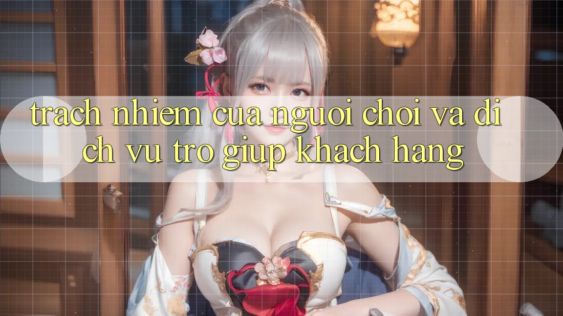 Trách Nhiệm Của Người Chơi Và Dịch Vụ Trợ giúp Khách Hàng