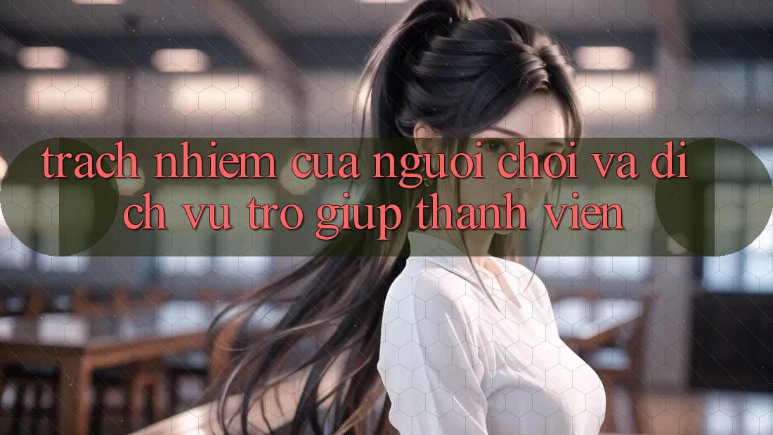 Trách Nhiệm Của Người Chơi Và Dịch Vụ Trợ giúp Thành viên Trách Nhiệm Của Người Chơi Và Dịch Vụ Trợ giúp Thành viên