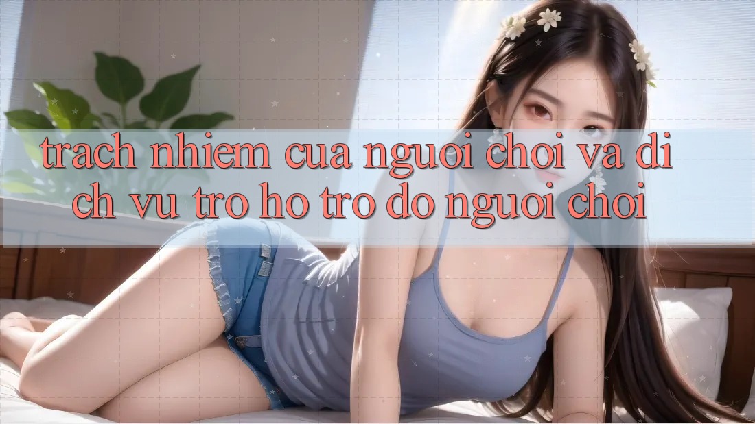 Trách Nhiệm Của Người Chơi Và Dịch Vụ Trợ hỗ trợ đỡ Người chơi