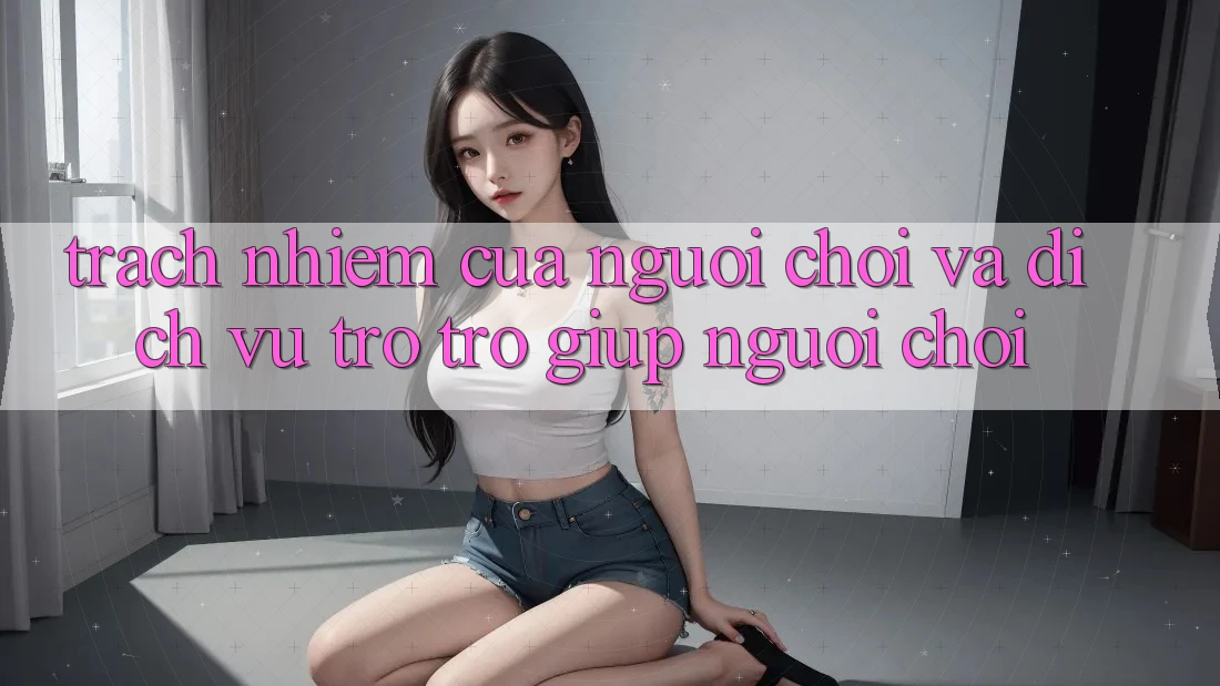 Trách Nhiệm Của Người Chơi Và Dịch Vụ Trợ trợ giúp Người chơi