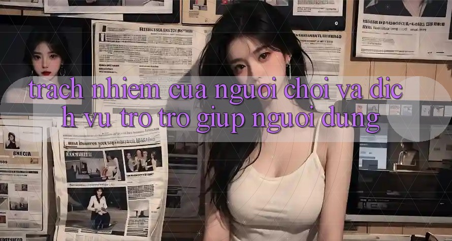 Trách Nhiệm Của Người Chơi Và Dịch Vụ Trợ trợ giúp Người dùng